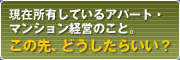 現在所有しているアパート・マンション経営のこと。この先、どうしたらいい？